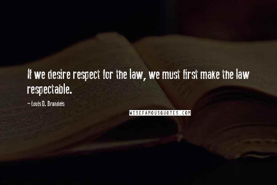 Louis D. Brandeis Quotes: If we desire respect for the law, we must first make the law respectable. 