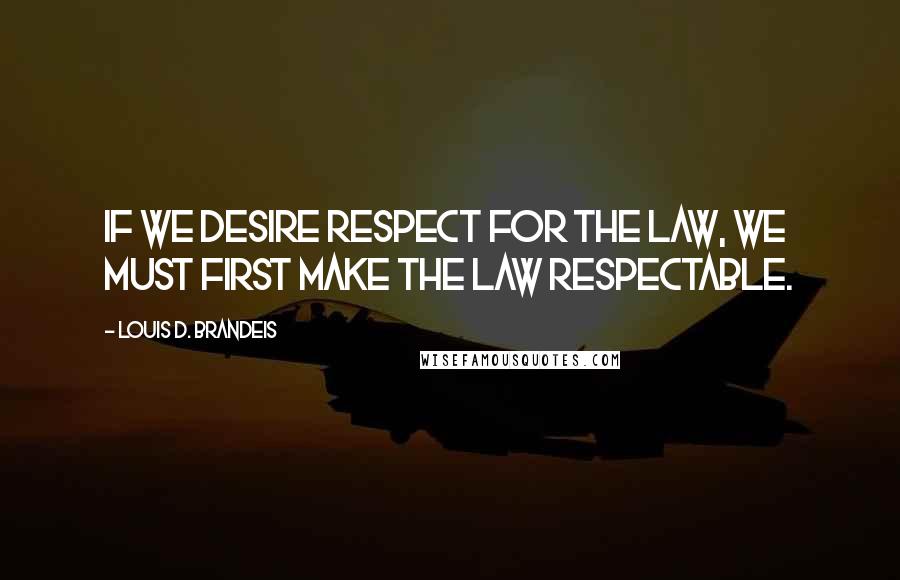 Louis D. Brandeis Quotes: If we desire respect for the law, we must first make the law respectable.