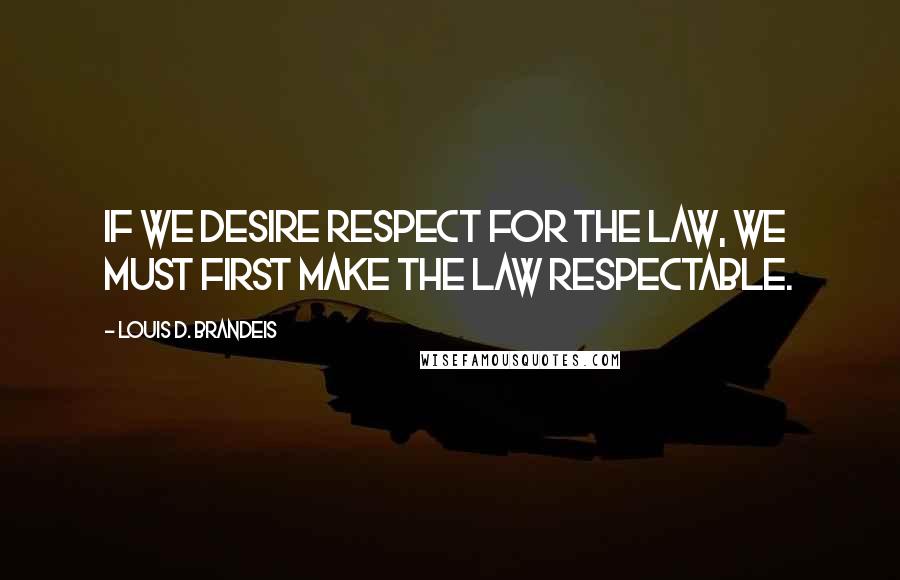 Louis D. Brandeis Quotes: If we desire respect for the law, we must first make the law respectable. 