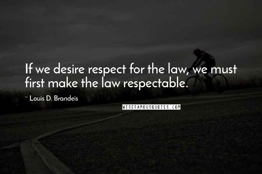 Louis D. Brandeis Quotes: If we desire respect for the law, we must first make the law respectable. 