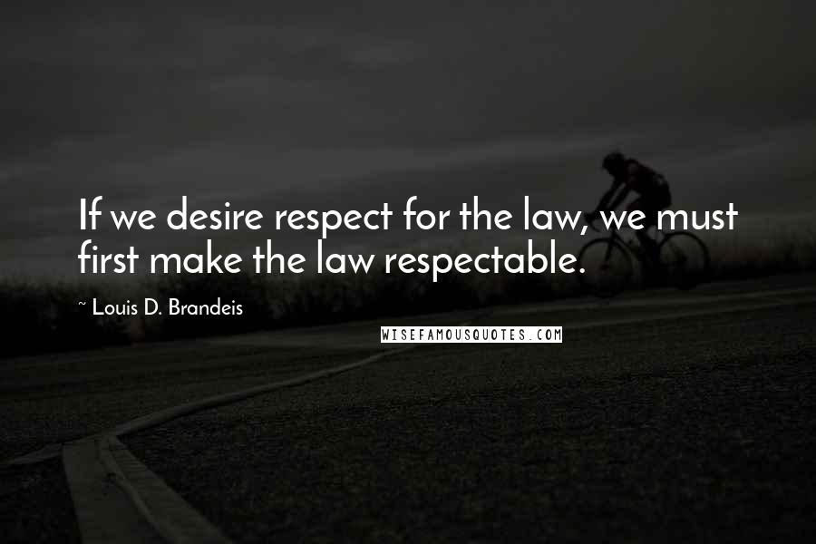 Louis D. Brandeis Quotes: If we desire respect for the law, we must first make the law respectable.