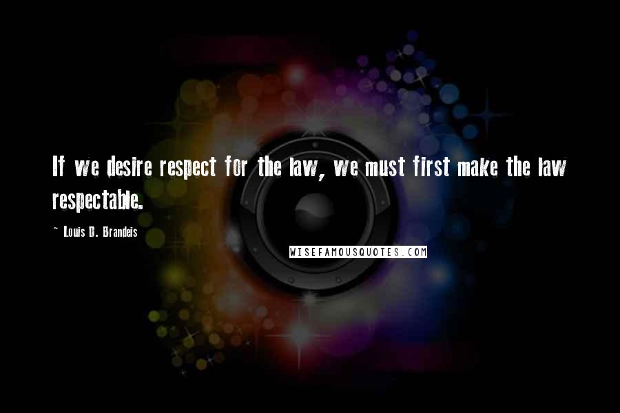 Louis D. Brandeis Quotes: If we desire respect for the law, we must first make the law respectable. 