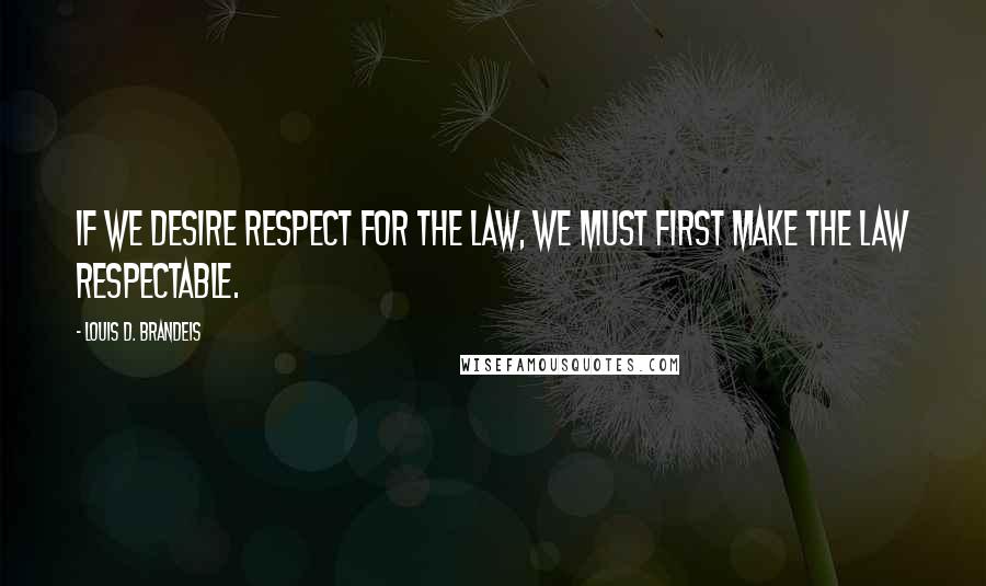 Louis D. Brandeis Quotes: If we desire respect for the law, we must first make the law respectable. 