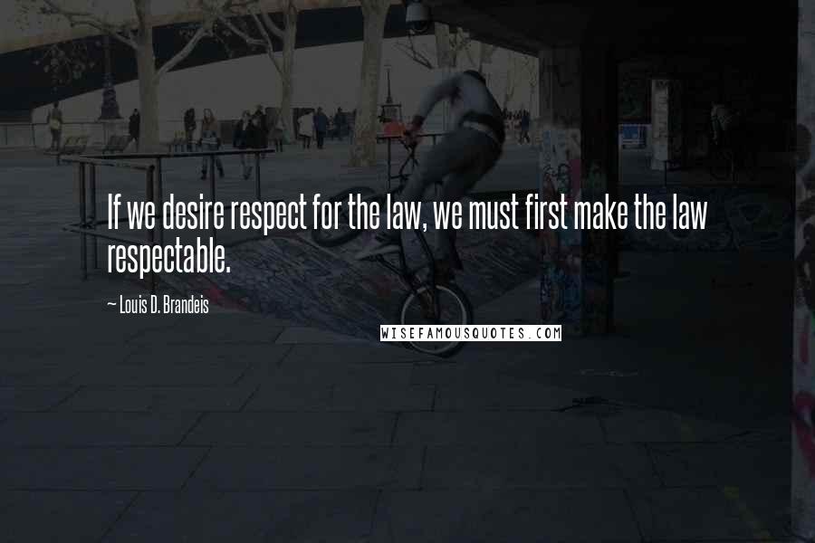 Louis D. Brandeis Quotes: If we desire respect for the law, we must first make the law respectable. 