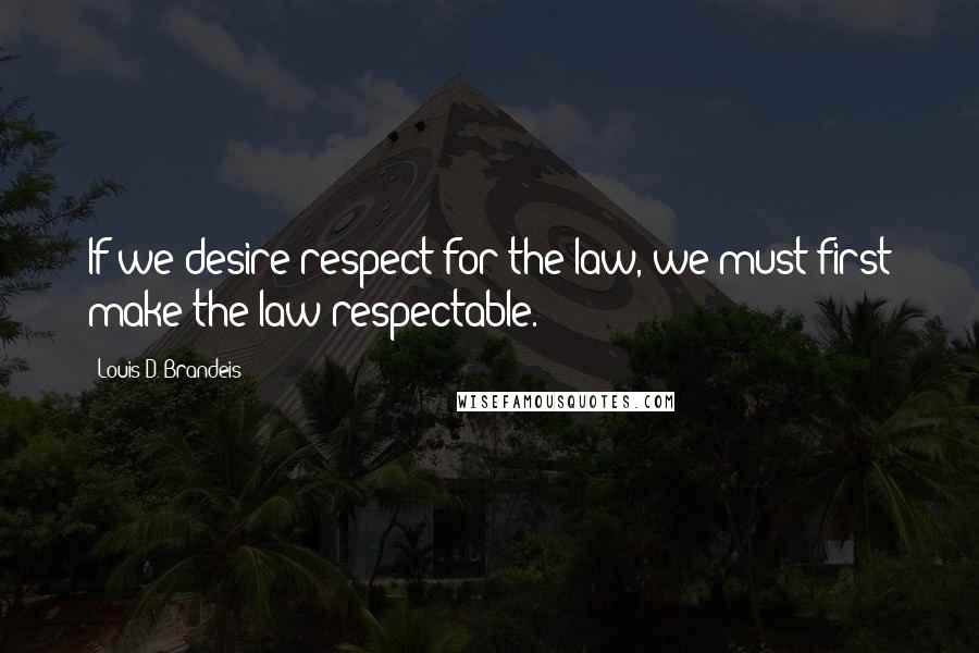 Louis D. Brandeis Quotes: If we desire respect for the law, we must first make the law respectable. 