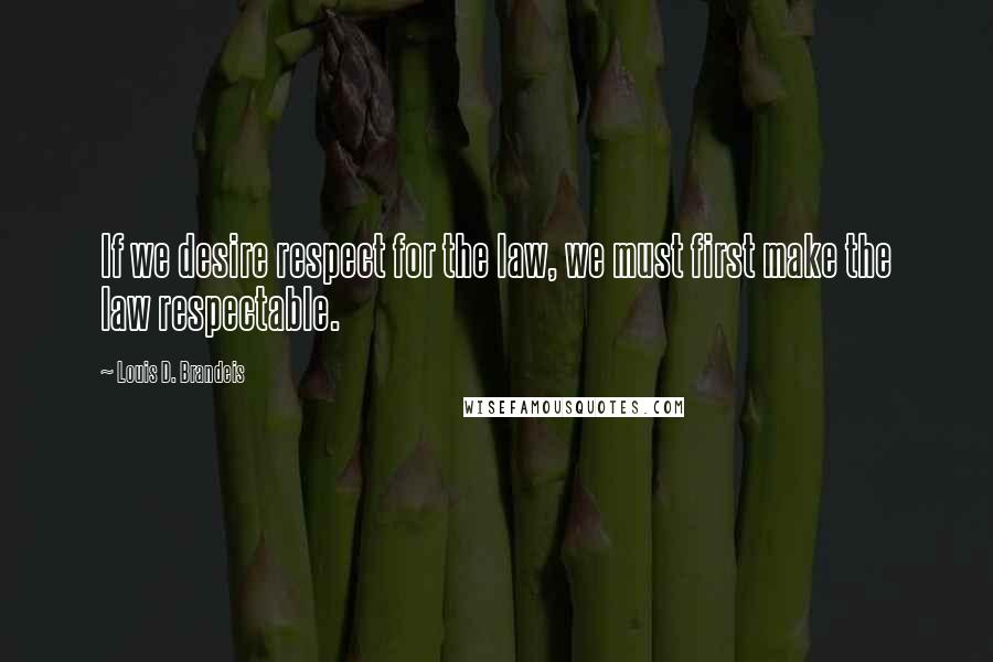 Louis D. Brandeis Quotes: If we desire respect for the law, we must first make the law respectable. 