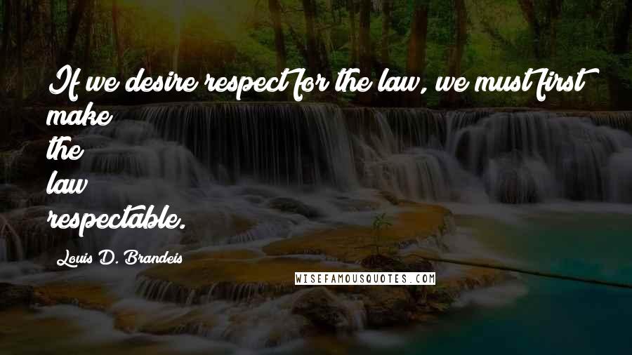 Louis D. Brandeis Quotes: If we desire respect for the law, we must first make the law respectable. 