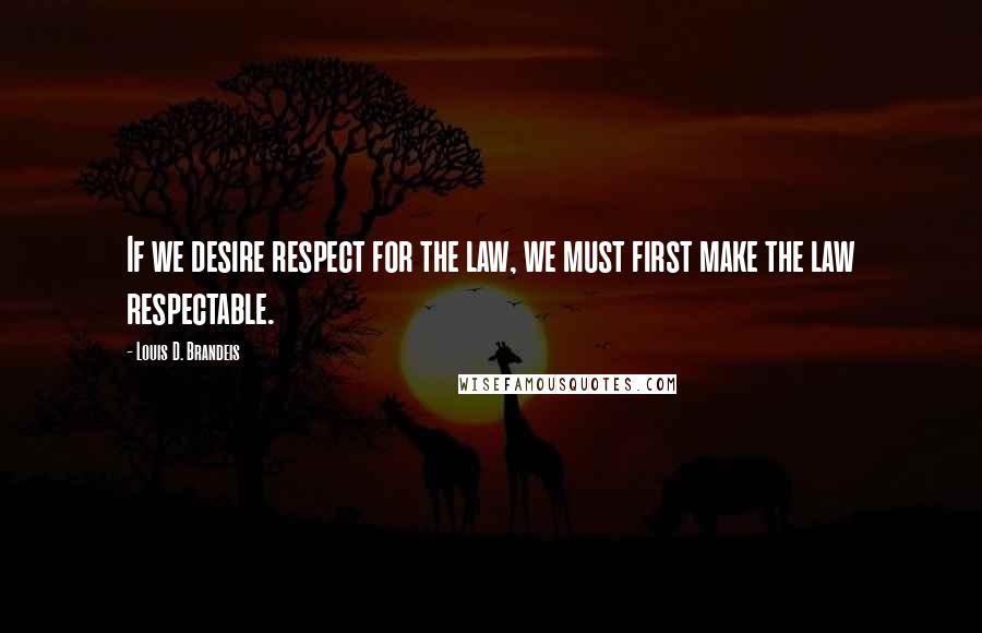 Louis D. Brandeis Quotes: If we desire respect for the law, we must first make the law respectable. 