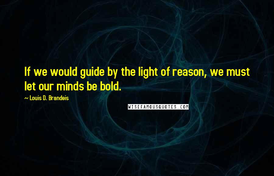 Louis D. Brandeis Quotes: If we would guide by the light of reason, we must let our minds be bold.