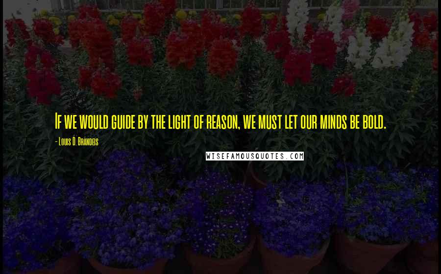 Louis D. Brandeis Quotes: If we would guide by the light of reason, we must let our minds be bold.