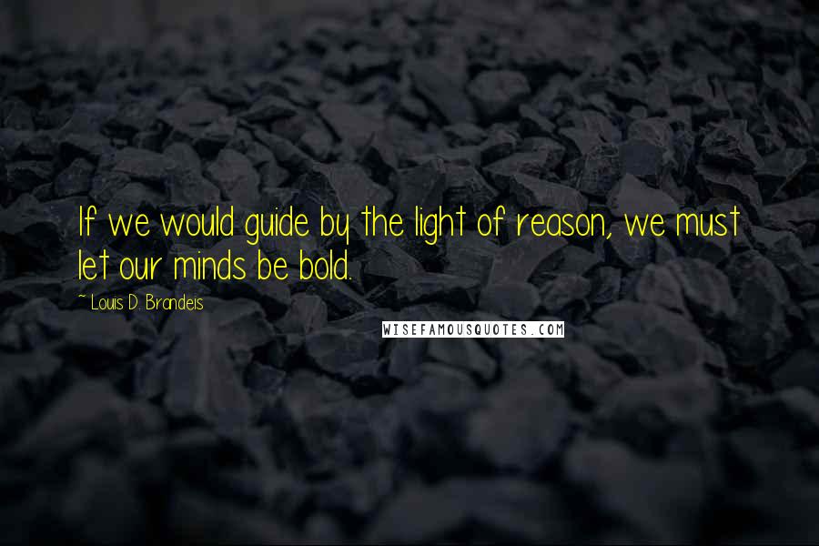 Louis D. Brandeis Quotes: If we would guide by the light of reason, we must let our minds be bold.