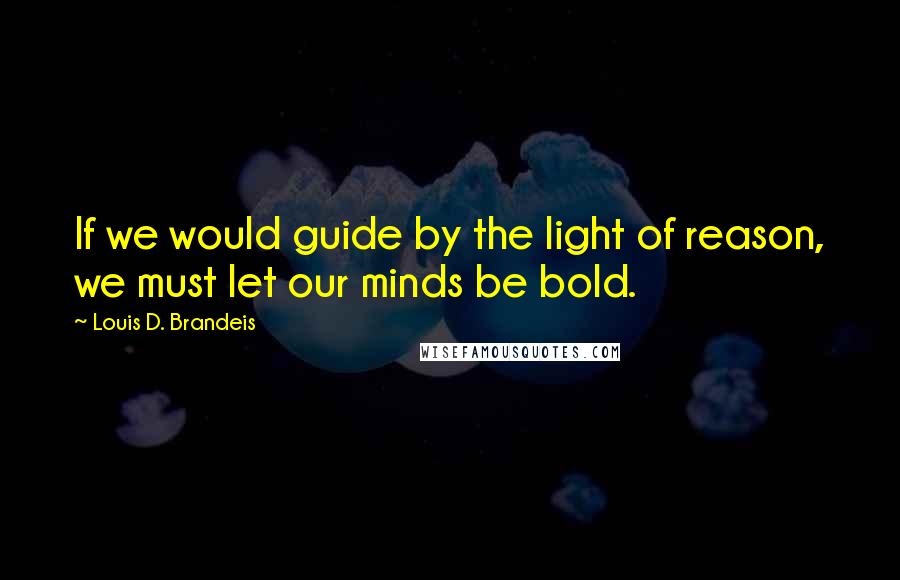 Louis D. Brandeis Quotes: If we would guide by the light of reason, we must let our minds be bold.