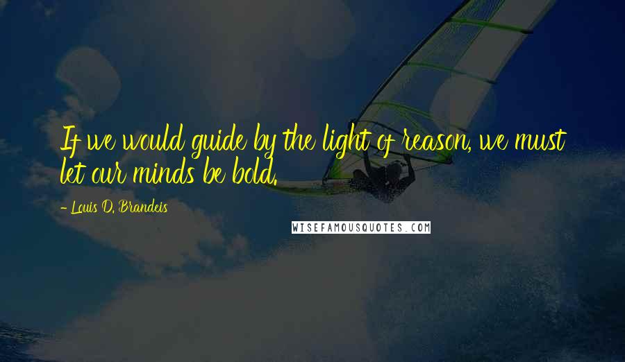 Louis D. Brandeis Quotes: If we would guide by the light of reason, we must let our minds be bold.