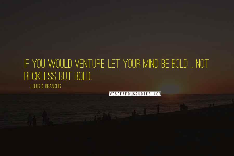 Louis D. Brandeis Quotes: If you would venture, let your mind be bold ... not reckless but bold.
