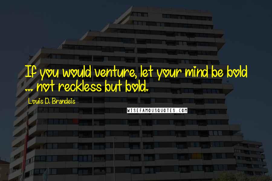 Louis D. Brandeis Quotes: If you would venture, let your mind be bold ... not reckless but bold.