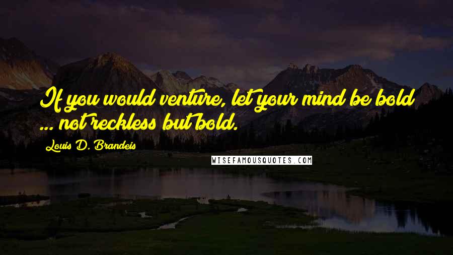 Louis D. Brandeis Quotes: If you would venture, let your mind be bold ... not reckless but bold.