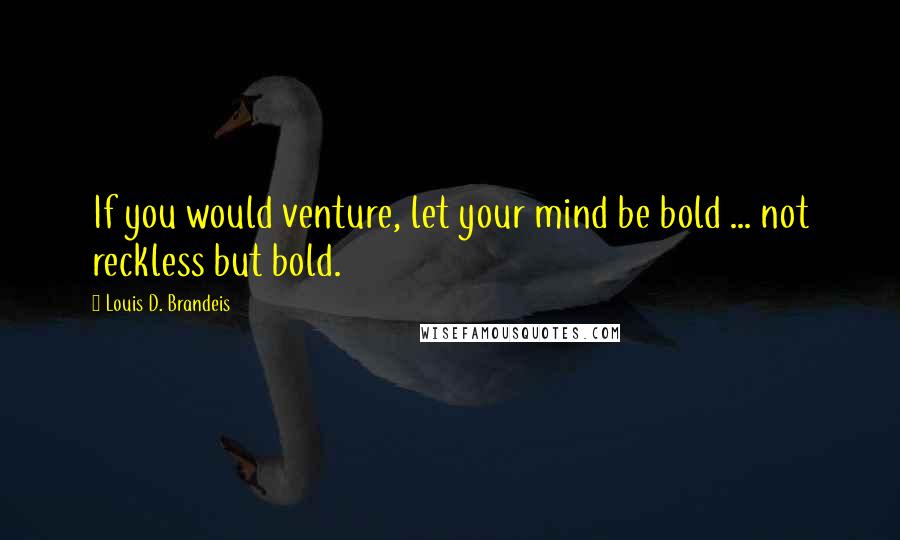 Louis D. Brandeis Quotes: If you would venture, let your mind be bold ... not reckless but bold.