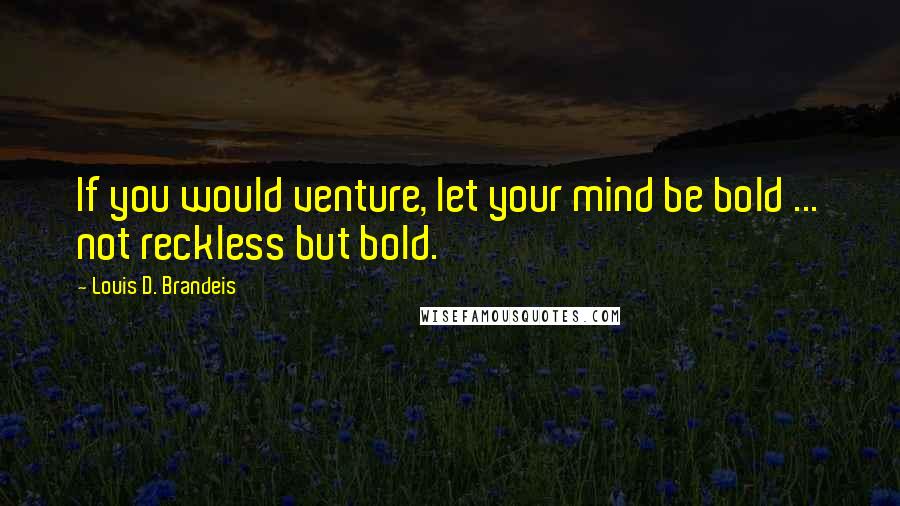 Louis D. Brandeis Quotes: If you would venture, let your mind be bold ... not reckless but bold.