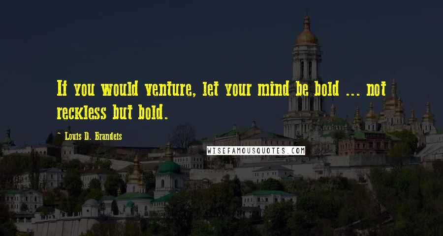 Louis D. Brandeis Quotes: If you would venture, let your mind be bold ... not reckless but bold.