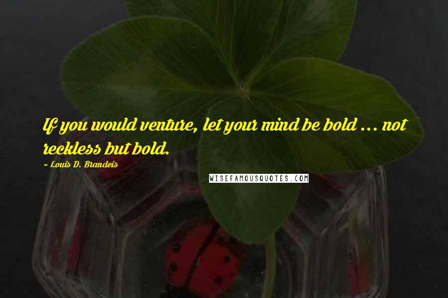 Louis D. Brandeis Quotes: If you would venture, let your mind be bold ... not reckless but bold.