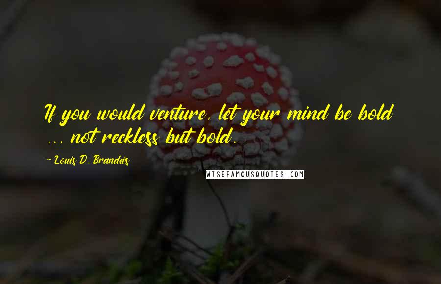 Louis D. Brandeis Quotes: If you would venture, let your mind be bold ... not reckless but bold.