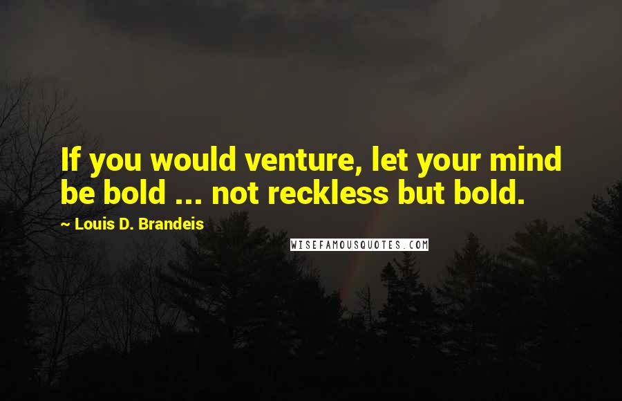 Louis D. Brandeis Quotes: If you would venture, let your mind be bold ... not reckless but bold.