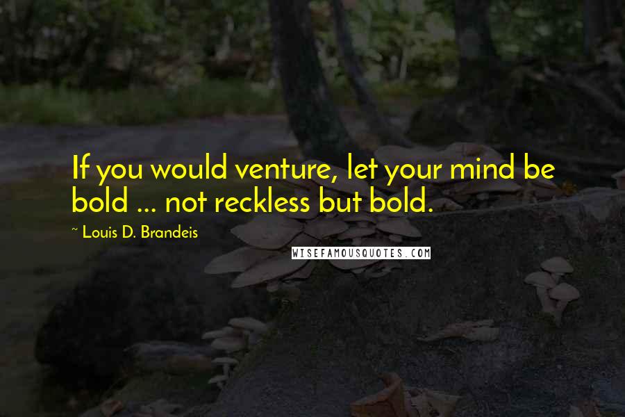 Louis D. Brandeis Quotes: If you would venture, let your mind be bold ... not reckless but bold.
