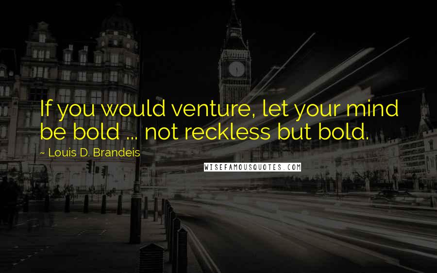 Louis D. Brandeis Quotes: If you would venture, let your mind be bold ... not reckless but bold.