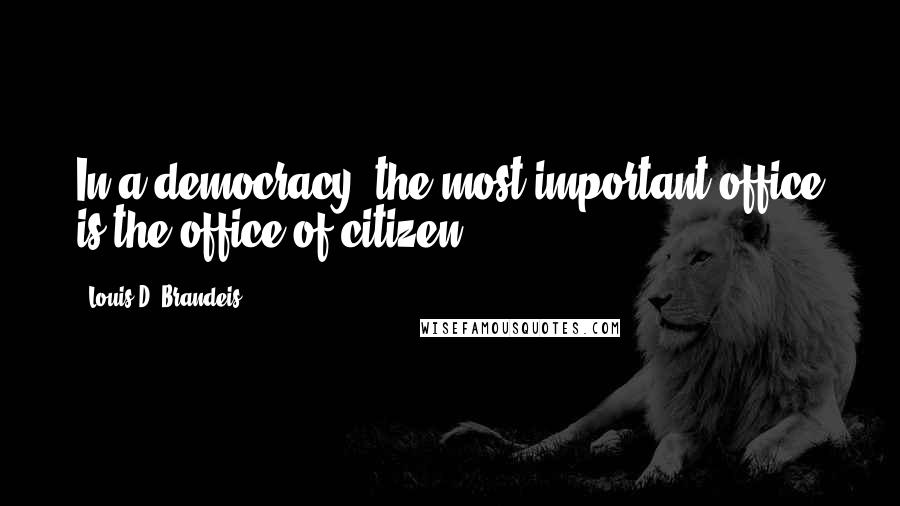 Louis D. Brandeis Quotes: In a democracy, the most important office is the office of citizen