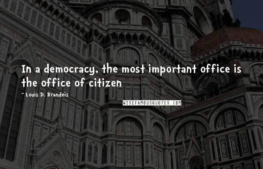 Louis D. Brandeis Quotes: In a democracy, the most important office is the office of citizen