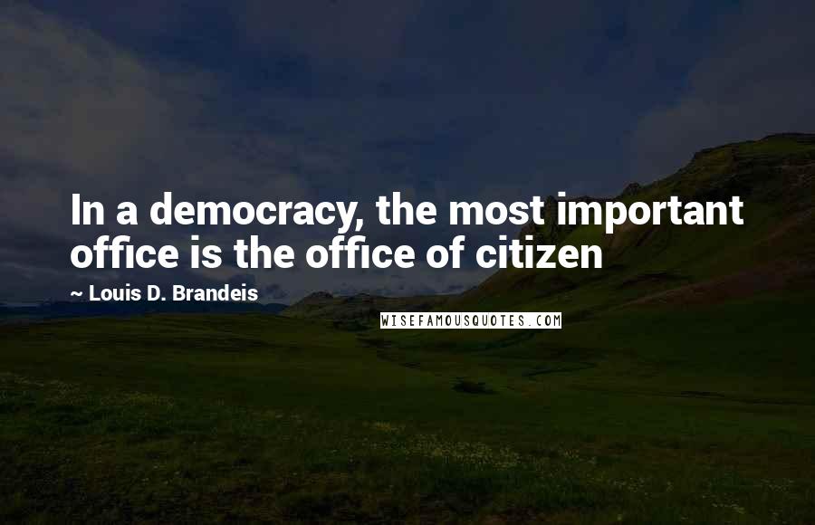 Louis D. Brandeis Quotes: In a democracy, the most important office is the office of citizen