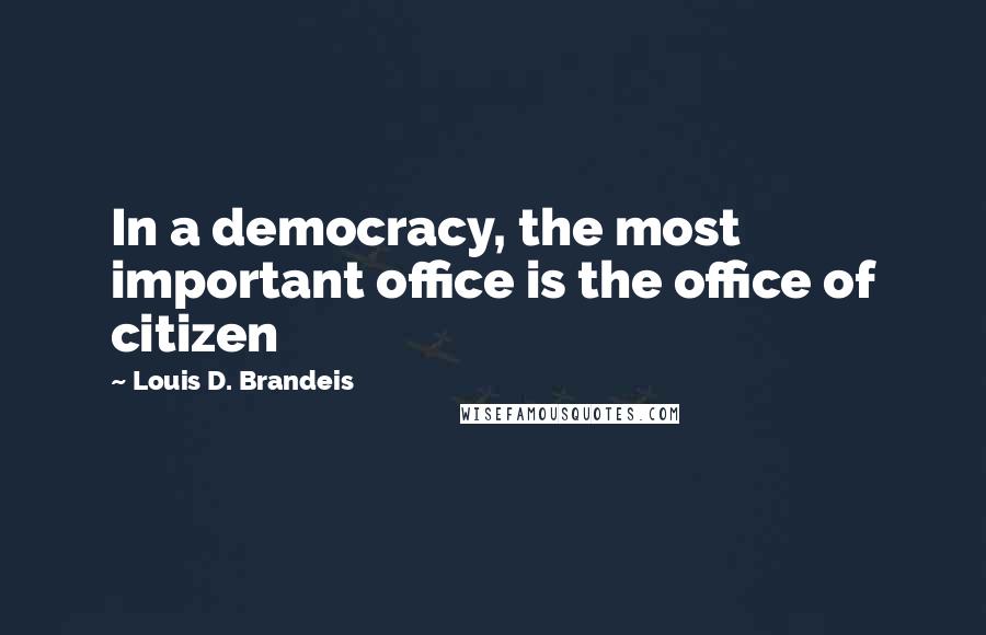 Louis D. Brandeis Quotes: In a democracy, the most important office is the office of citizen