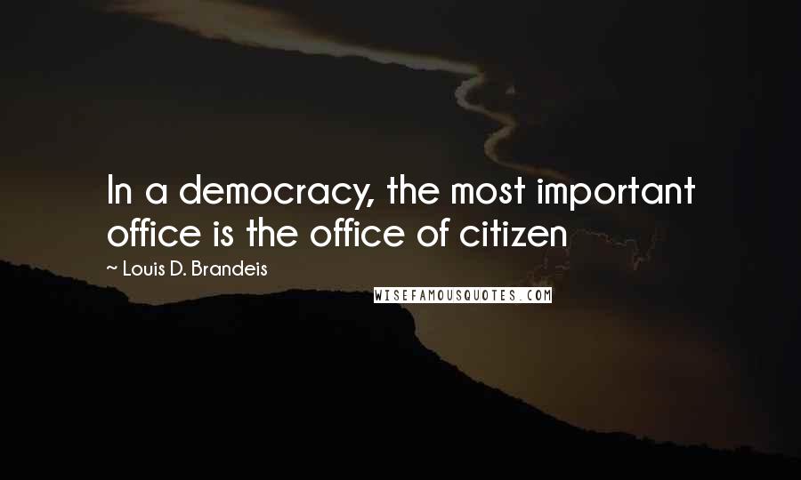 Louis D. Brandeis Quotes: In a democracy, the most important office is the office of citizen