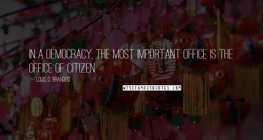 Louis D. Brandeis Quotes: In a democracy, the most important office is the office of citizen