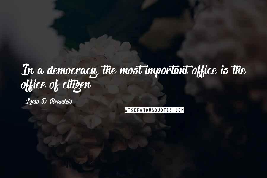 Louis D. Brandeis Quotes: In a democracy, the most important office is the office of citizen