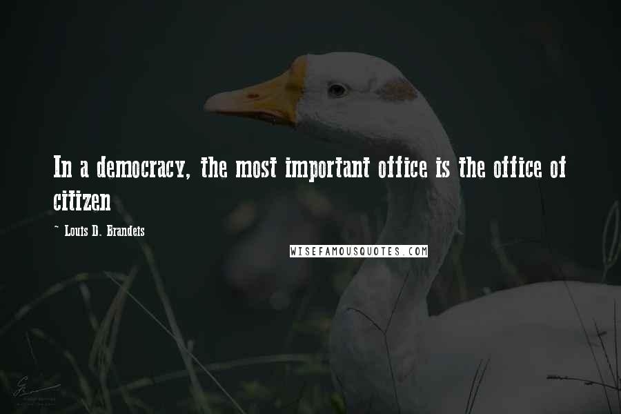 Louis D. Brandeis Quotes: In a democracy, the most important office is the office of citizen