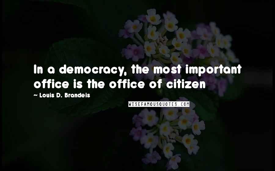 Louis D. Brandeis Quotes: In a democracy, the most important office is the office of citizen