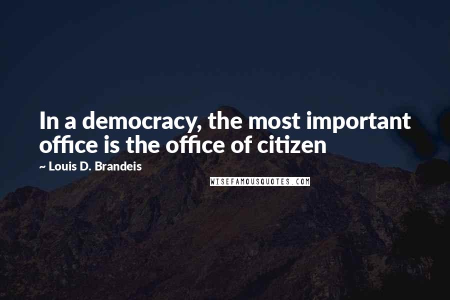 Louis D. Brandeis Quotes: In a democracy, the most important office is the office of citizen