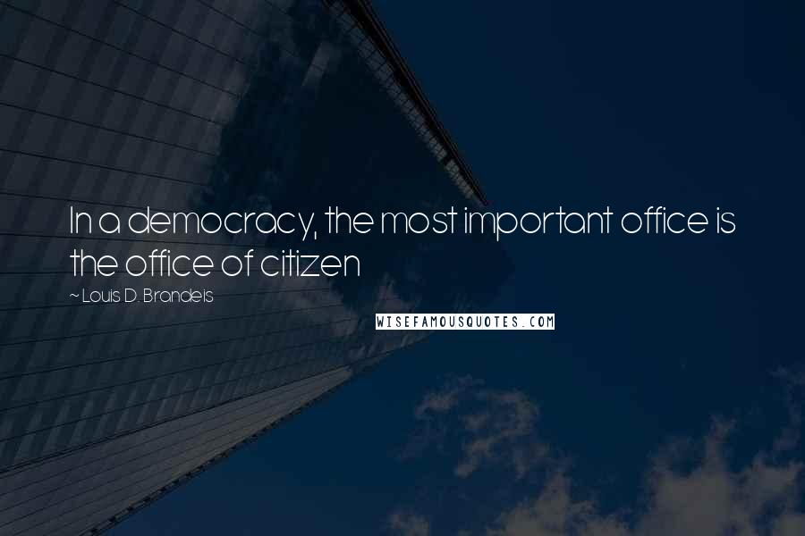 Louis D. Brandeis Quotes: In a democracy, the most important office is the office of citizen