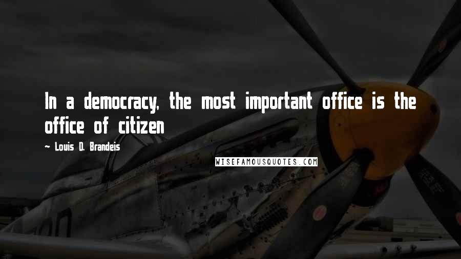 Louis D. Brandeis Quotes: In a democracy, the most important office is the office of citizen