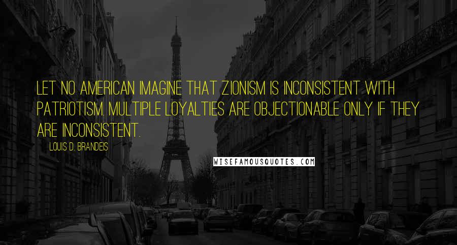 Louis D. Brandeis Quotes: Let no American imagine that Zionism is inconsistent with patriotism. Multiple loyalties are objectionable only if they are inconsistent.