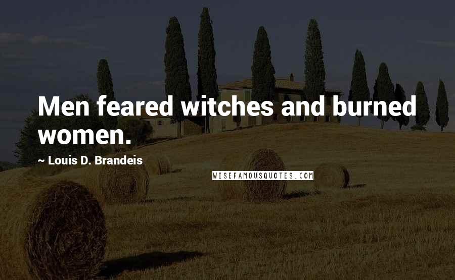 Louis D. Brandeis Quotes: Men feared witches and burned women.