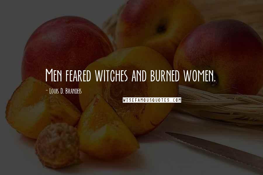 Louis D. Brandeis Quotes: Men feared witches and burned women.
