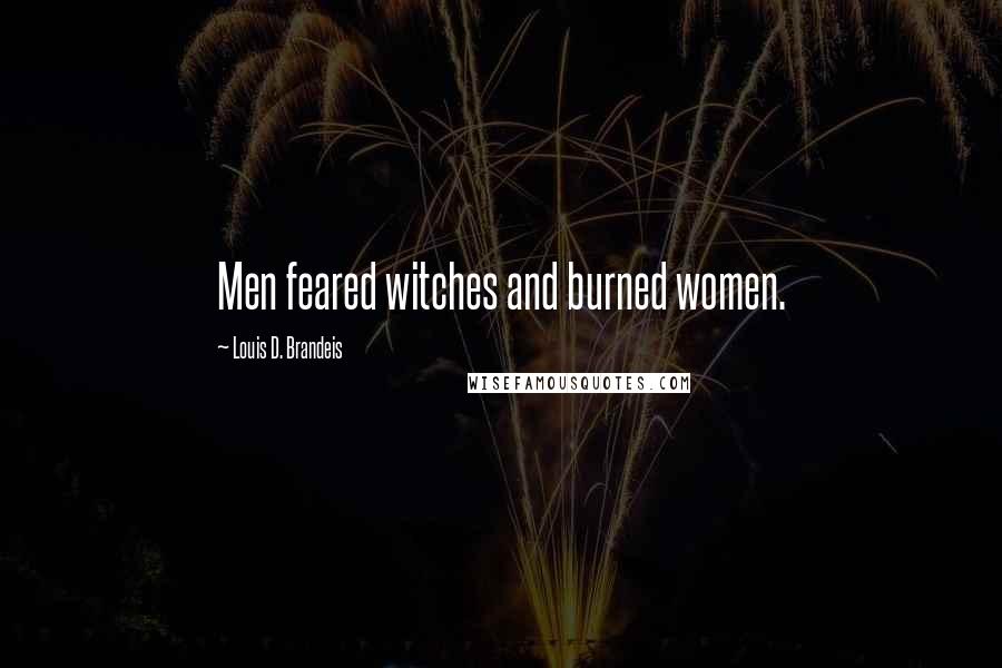 Louis D. Brandeis Quotes: Men feared witches and burned women.