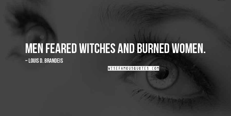 Louis D. Brandeis Quotes: Men feared witches and burned women.