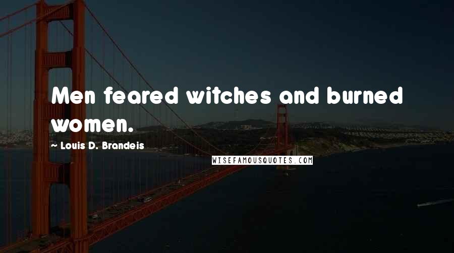 Louis D. Brandeis Quotes: Men feared witches and burned women.