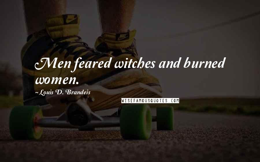Louis D. Brandeis Quotes: Men feared witches and burned women.