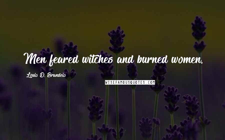 Louis D. Brandeis Quotes: Men feared witches and burned women.