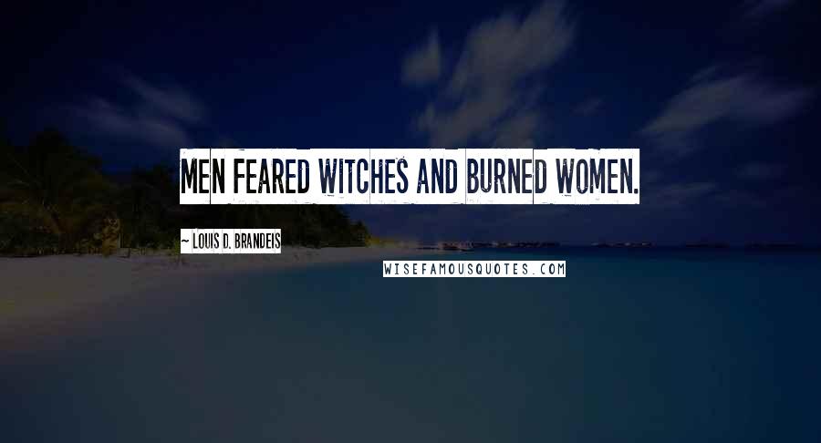 Louis D. Brandeis Quotes: Men feared witches and burned women.