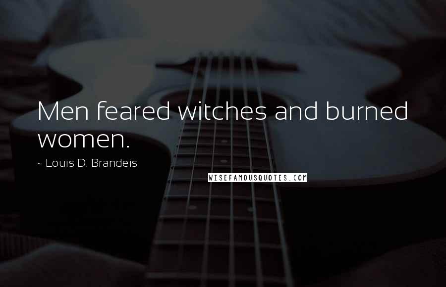 Louis D. Brandeis Quotes: Men feared witches and burned women.
